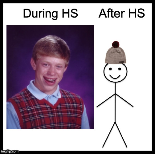 Don't Be Like Bill or Brian |  During HS; After HS | image tagged in memes,be like bill,bad luck brian,unhelpful high school teacher,don't be like bill,here lie my hopes and dreams | made w/ Imgflip meme maker