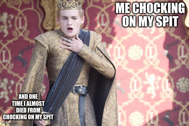 chocking on spit ??????????? | ME CHOCKING ON MY SPIT; AND ONE TIME I ALMOST DIED FROM CHOCKING ON MY SPIT | image tagged in chocked joffrey,spit,funny,memes | made w/ Imgflip meme maker