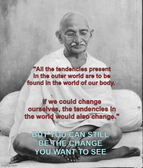 what Gandhi actually said | "All the tendencies present in the outer world are to be found in the world of our body. If we could change ourselves, the tendencies in the world would also change."; BUT YOU CAN STILL
BE THE CHANGE
YOU WANT TO SEE | image tagged in gandhi meditation,quotes,internet,misquote | made w/ Imgflip meme maker