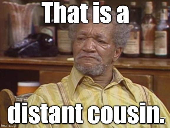 Fred sanford | That is a distant cousin. | image tagged in fred sanford | made w/ Imgflip meme maker