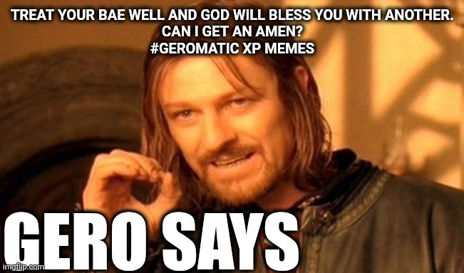 One Does Not Simply | TREAT YOUR BAE WELL AND GOD WILL BLESS YOU WITH ANOTHER.
CAN I GET AN AMEN?
#GEROMATIC XP MEMES; GERO SAYS | image tagged in memes,one does not simply | made w/ Imgflip meme maker