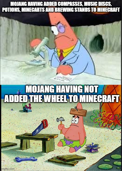true | MOJANG HAVING ADDED COMPASSES, MUSIC DISCS, POTIONS, MINECARTS AND BREWING STANDS TO MINECRAFT; MOJANG HAVING NOT ADDED THE WHEEL TO MINECRAFT | image tagged in patrick smart dumb,true,funny,memes,minecraft,so true memes | made w/ Imgflip meme maker