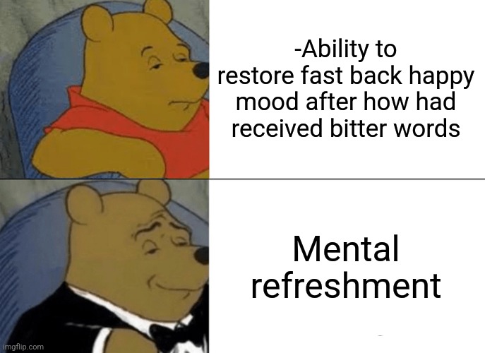 -Words were said. | -Ability to restore fast back happy mood after how had received bitter words; Mental refreshment | image tagged in memes,tuxedo winnie the pooh,mental health,humanity restored,current mood,bitter | made w/ Imgflip meme maker