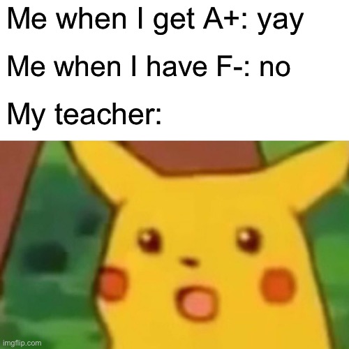 Surprised Pikachu Meme | Me when I get A+: yay; Me when I have F-: no; My teacher: | image tagged in memes,surprised pikachu,school | made w/ Imgflip meme maker