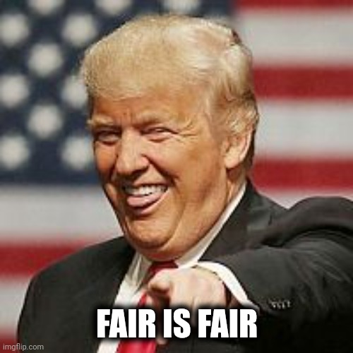 Trump Laughing | FAIR IS FAIR | image tagged in trump laughing | made w/ Imgflip meme maker