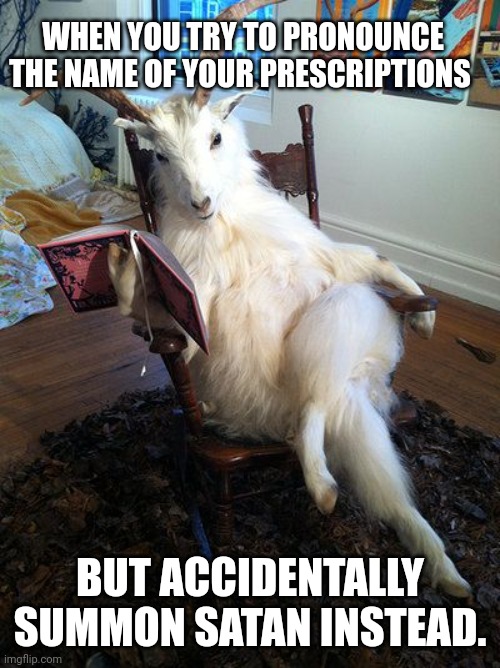 reading goat | WHEN YOU TRY TO PRONOUNCE THE NAME OF YOUR PRESCRIPTIONS; BUT ACCIDENTALLY SUMMON SATAN INSTEAD. | image tagged in reading goat | made w/ Imgflip meme maker