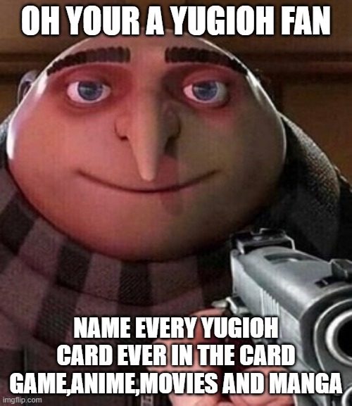Oh your a yugioh fan, So name every yugioh card ever |  OH YOUR A YUGIOH FAN; NAME EVERY YUGIOH CARD EVER IN THE CARD GAME,ANIME,MOVIES AND MANGA | image tagged in oh ao you re an x name every y,yugioh,memes | made w/ Imgflip meme maker