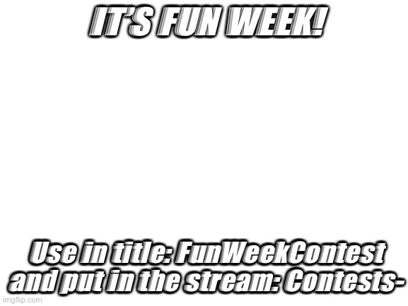 Fun week! | IT’S FUN WEEK! Use in title: FunWeekContest and put in the stream: Contests- | image tagged in blank white template | made w/ Imgflip meme maker
