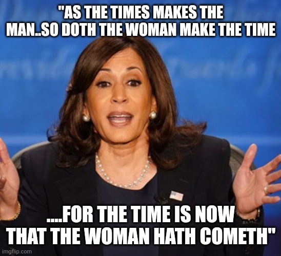 Put me in coach | "AS THE TIMES MAKES THE MAN..SO DOTH THE WOMAN MAKE THE TIME; ....FOR THE TIME IS NOW THAT THE WOMAN HATH COMETH" | image tagged in kamala harris | made w/ Imgflip meme maker
