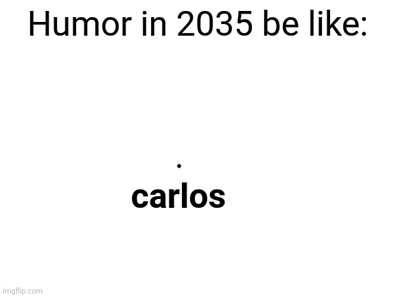carlos | Humor in 2035 be like:; carlos | image tagged in blank white template | made w/ Imgflip meme maker