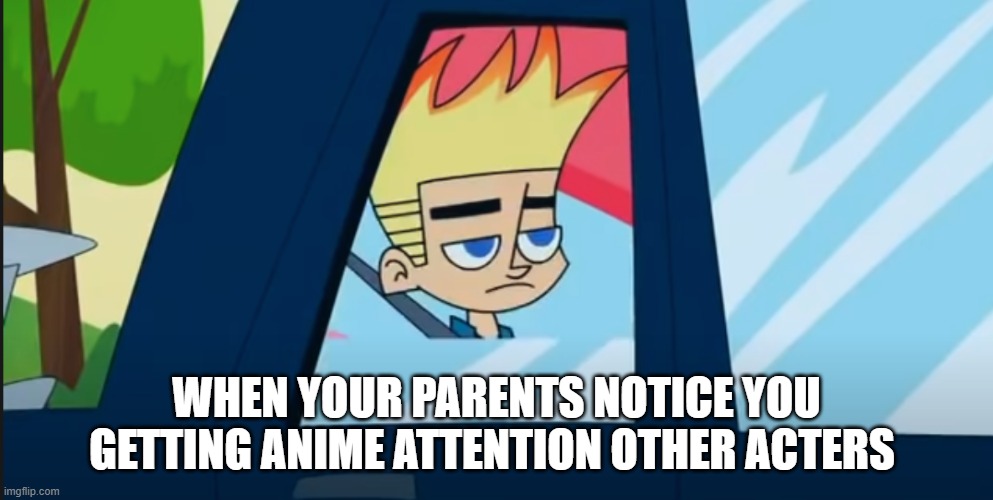 johnny | WHEN YOUR PARENTS NOTICE YOU GETTING ANIME ATTENTION OTHER ACTERS | image tagged in funny | made w/ Imgflip meme maker