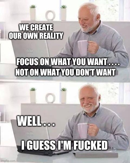 Hide the Pain Harold Meme | WE CREATE OUR OWN REALITY; FOCUS ON WHAT YOU WANT . . . . NOT ON WHAT YOU DON'T WANT; WELL . . . I GUESS I'M FUCKED | image tagged in hide the pain harold,self help,you have become the very thing you swore to destroy,focus,creativity | made w/ Imgflip meme maker