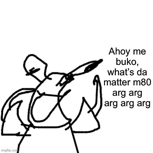 Blank Transparent Square | Ahoy me buko, what’s da matter m80 arg arg arg arg arg | image tagged in memes,blank transparent square | made w/ Imgflip meme maker