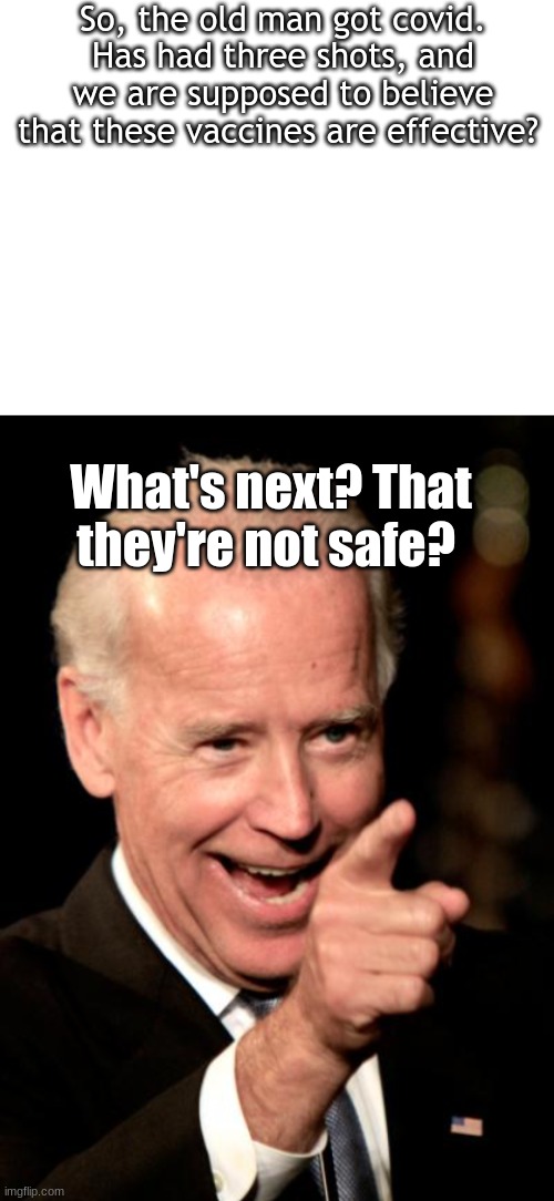 It's a "conspiracy theory" until it's not. | So, the old man got covid. Has had three shots, and we are supposed to believe that these vaccines are effective? What's next? That they're not safe? | image tagged in blank white template,memes,smilin biden | made w/ Imgflip meme maker