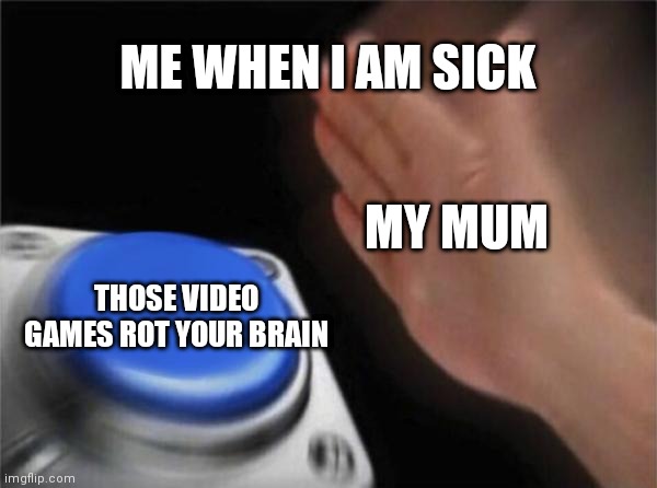 Blank Nut Button Meme | ME WHEN I AM SICK; MY MUM; THOSE VIDEO GAMES ROT YOUR BRAIN | image tagged in memes,blank nut button | made w/ Imgflip meme maker