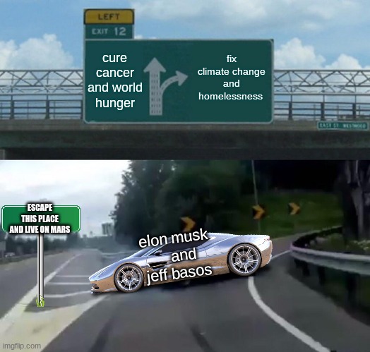 elon musk and jeff basos | cure cancer and world hunger; fix climate change and homelessness; ESCAPE THIS PLACE AND LIVE ON MARS; elon musk 
   and
jeff basos | image tagged in memes,left exit 12 off ramp | made w/ Imgflip meme maker