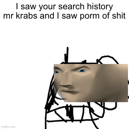 Blank Transparent Square | I saw your search history mr krabs and I saw porm of shit | image tagged in memes,blank transparent square | made w/ Imgflip meme maker