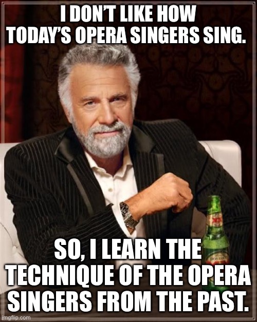 The Most Musically Interesting Man in the World | I DON’T LIKE HOW TODAY’S OPERA SINGERS SING. SO, I LEARN THE TECHNIQUE OF THE OPERA SINGERS FROM THE PAST. | image tagged in memes,the most interesting man in the world | made w/ Imgflip meme maker