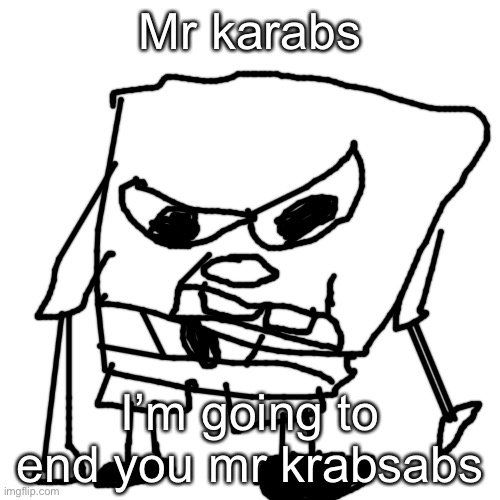Blank Transparent Square | Mr karabs; I’m going to end you mr krabsabs | image tagged in memes,blank transparent square | made w/ Imgflip meme maker