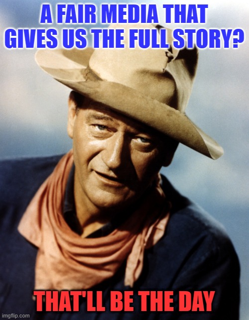 John Wayne | A FAIR MEDIA THAT GIVES US THE FULL STORY? THAT'LL BE THE DAY | image tagged in john wayne | made w/ Imgflip meme maker