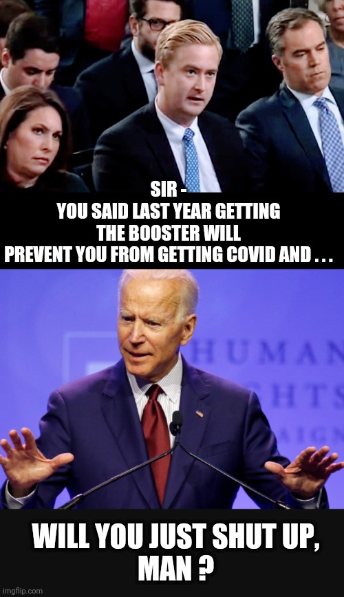 Just Shut Up, Man | SIR -
YOU SAID LAST YEAR GETTING THE BOOSTER WILL PREVENT YOU FROM GETTING COVID AND . . . WILL YOU JUST SHUT UP,
MAN ? | image tagged in liberals,democrats,leftists,joe,covid | made w/ Imgflip meme maker
