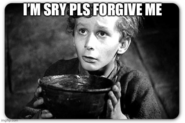 Beggar | I’M SRY PLS FORGIVE ME | image tagged in beggar | made w/ Imgflip meme maker