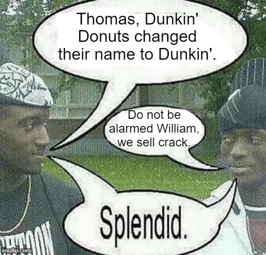 . | Thomas, Dunkin' Donuts changed their name to Dunkin'. Do not be alarmed William, we sell crack. | image tagged in we sell crack splendid | made w/ Imgflip meme maker