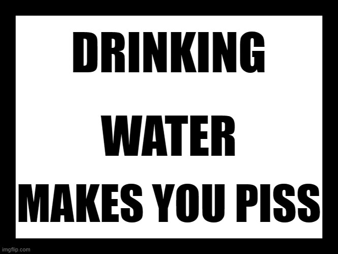 drinking water makes you piss | DRINKING; WATER; MAKES YOU PISS | image tagged in warning | made w/ Imgflip meme maker