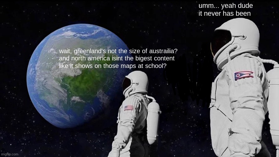 Always Has Been Meme | umm... yeah dude
it never has been; wait, greenland's not the size of austrailia?
and north america isint the bigest content 
like it shows on those maps at school? | image tagged in memes,always has been | made w/ Imgflip meme maker