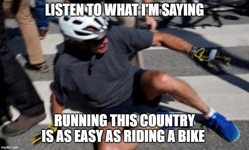 Joe Biden falls off bike | LISTEN TO WHAT I'M SAYING; RUNNING THIS COUNTRY IS AS EASY AS RIDING A BIKE | image tagged in joe biden falls off bike | made w/ Imgflip meme maker
