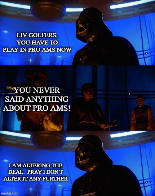 I am altering the deal | LIV GOLFERS, YOU HAVE TO PLAY IN PRO AMS NOW; YOU NEVER SAID ANYTHING ABOUT PRO AMS! I AM ALTERING THE DEAL.  PRAY I DON'T ALTER IT ANY FURTHER | image tagged in i am altering the deal | made w/ Imgflip meme maker