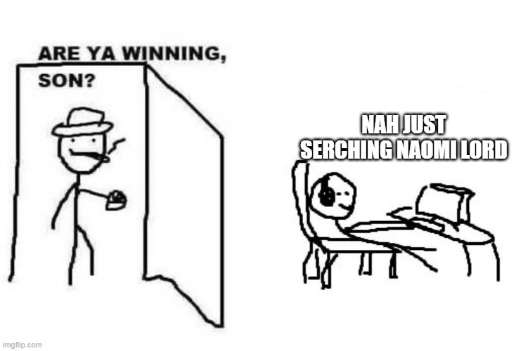 Are ya winning son? | NAH JUST SERCHING NAOMI LORD | image tagged in are ya winning son | made w/ Imgflip meme maker