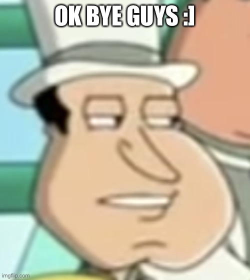 disappointed Quagmire | OK BYE GUYS :] | image tagged in disappointed quagmire | made w/ Imgflip meme maker