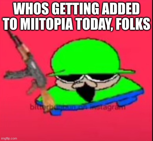 brobgunal | WHOS GETTING ADDED TO MIITOPIA TODAY, FOLKS | image tagged in brobgunal | made w/ Imgflip meme maker