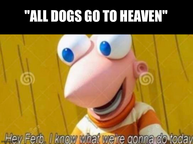 Shhhh... heheh. | "ALL DOGS GO TO HEAVEN" | image tagged in memes,blank transparent square,hey ferb | made w/ Imgflip meme maker