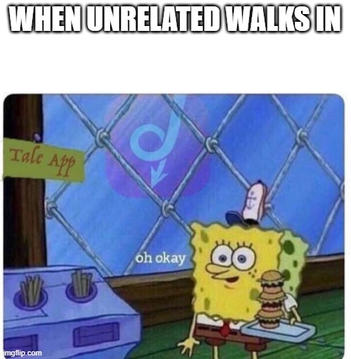 oh okay spongebob | WHEN UNRELATED WALKS IN | image tagged in oh okay spongebob | made w/ Imgflip meme maker