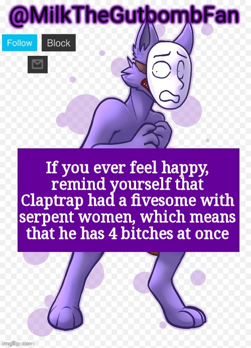 Then again your guy has to kill them all | If you ever feel happy, remind yourself that Claptrap had a fivesome with serpent women, which means that he has 4 bitches at once | image tagged in milk but he's a mask-wearing wolf thanks wallhammer | made w/ Imgflip meme maker