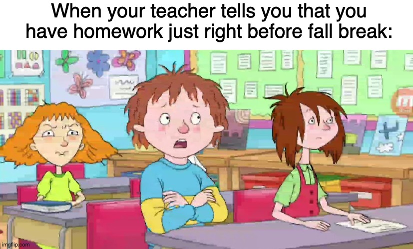 This happened once last year, it's very wrong. | When your teacher tells you that you have homework just right before fall break: | image tagged in homework,wrong,sins | made w/ Imgflip meme maker