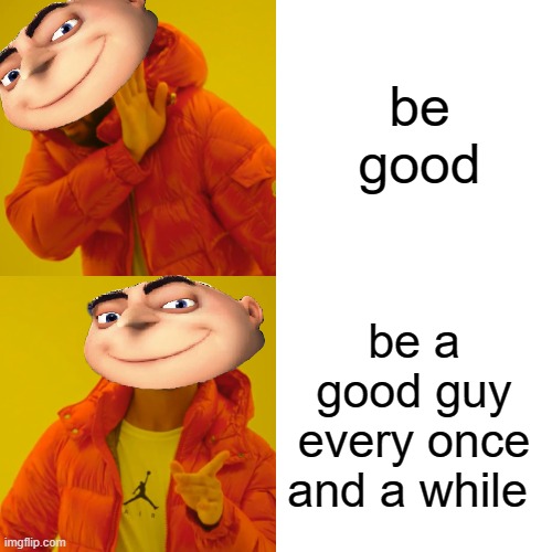 Drake Hotline Bling Meme | be good; be a good guy every once and a while | image tagged in memes,drake hotline bling | made w/ Imgflip meme maker