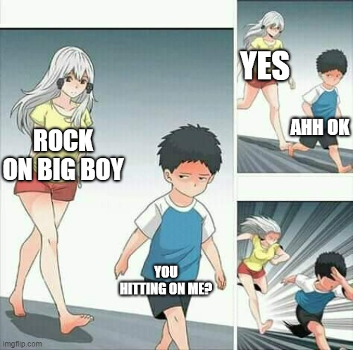 You hitting on me? |  YES; AHH OK; ROCK ON BIG BOY; YOU HITTING ON ME? | image tagged in anime boy running | made w/ Imgflip meme maker