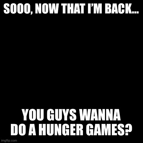 Blank Transparent Square | SOOO, NOW THAT I’M BACK…; YOU GUYS WANNA DO A HUNGER GAMES? | image tagged in memes,blank transparent square | made w/ Imgflip meme maker