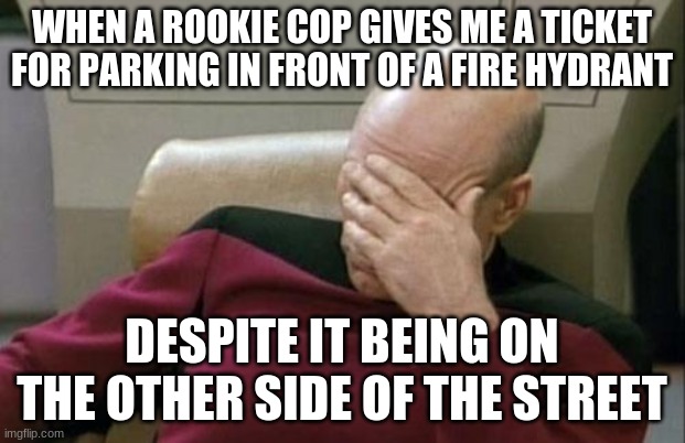 Maybe he had one blank ticket left and he didn't want it to go to waste. |  WHEN A ROOKIE COP GIVES ME A TICKET FOR PARKING IN FRONT OF A FIRE HYDRANT; DESPITE IT BEING ON THE OTHER SIDE OF THE STREET | image tagged in memes,captain picard facepalm,parking ticket,police,fire hydrant,not a true story | made w/ Imgflip meme maker