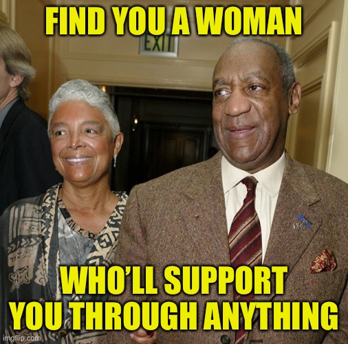  FIND YOU A WOMAN; WHO’LL SUPPORT YOU THROUGH ANYTHING | image tagged in bill cosby | made w/ Imgflip meme maker
