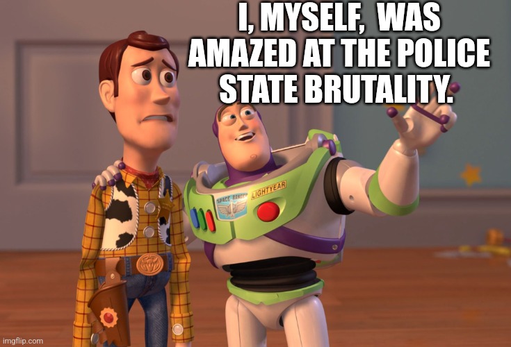 X, X Everywhere Meme | I, MYSELF,  WAS AMAZED AT THE POLICE STATE BRUTALITY. | image tagged in memes,x x everywhere | made w/ Imgflip meme maker