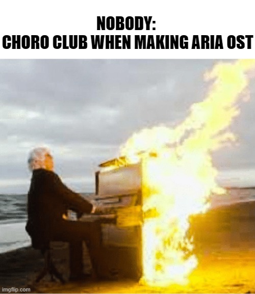 Playing flaming piano | NOBODY: 
CHORO CLUB WHEN MAKING ARIA OST | image tagged in playing flaming piano,aria the animation | made w/ Imgflip meme maker
