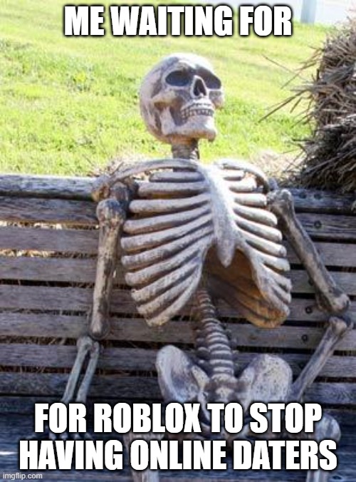 Waiting Skeleton | ME WAITING FOR; FOR ROBLOX TO STOP HAVING ONLINE DATERS | image tagged in memes,waiting skeleton | made w/ Imgflip meme maker
