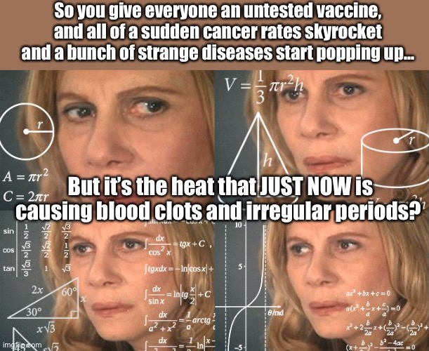 What an absolutely timely coincidence! | So you give everyone an untested vaccine, and all of a sudden cancer rates skyrocket and a bunch of strange diseases start popping up…; But it’s the heat that JUST NOW is causing blood clots and irregular periods? | image tagged in calculating meme | made w/ Imgflip meme maker