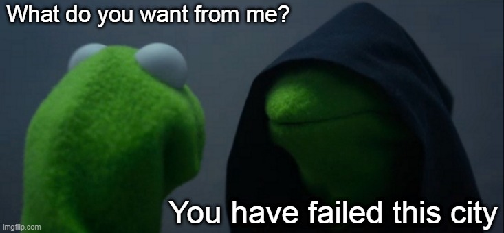 Evil Kermit Meme | What do you want from me? You have failed this city | image tagged in memes,evil kermit | made w/ Imgflip meme maker