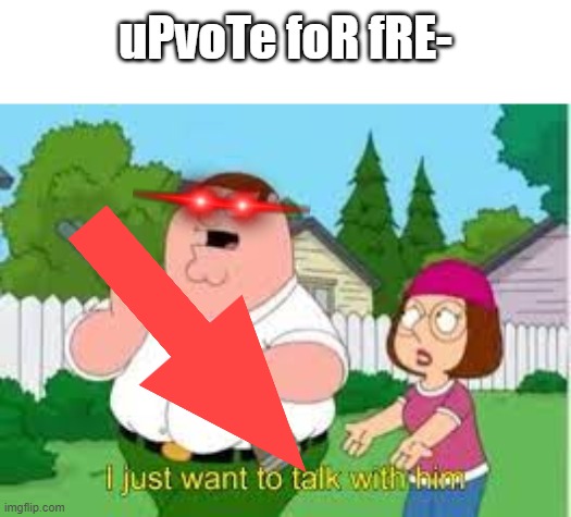 i just want to talk with him | uPvoTe foR fRE- | image tagged in i just want to talk with him | made w/ Imgflip meme maker