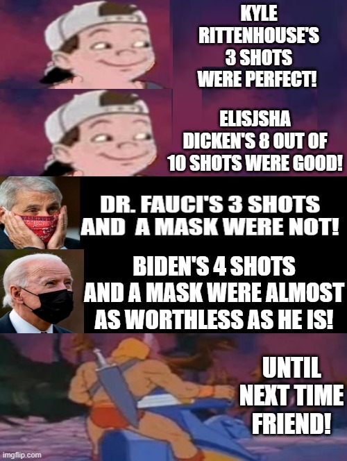 Whose shots were effective?  Until next time friend!! | BIDEN'S 4 SHOTS AND A MASK WERE ALMOST AS WORTHLESS AS HE IS! UNTIL NEXT TIME FRIEND! | image tagged in great,good,poor,sucks,biden,covid-19 | made w/ Imgflip meme maker